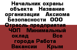 Начальник охраны объекта › Название организации ­ Аксиома Безопасности, ООО › Отрасль предприятия ­ ЧОП › Минимальный оклад ­ 50 000 - Все города Работа » Вакансии   . Крым,Каховское